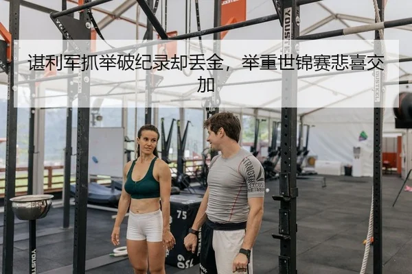谌利军抓举破纪录却丢金，举重世锦赛悲喜交加