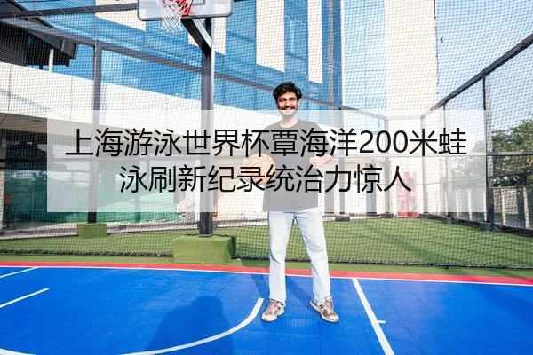上海游泳世界杯覃海洋200米蛙泳刷新纪录统治力惊人