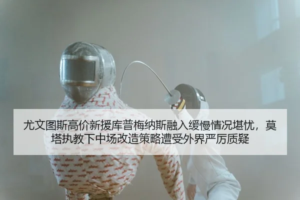 尤文图斯高价新援库普梅纳斯融入缓慢情况堪忧，莫塔执教下中场改造策略遭受外界严厉质疑